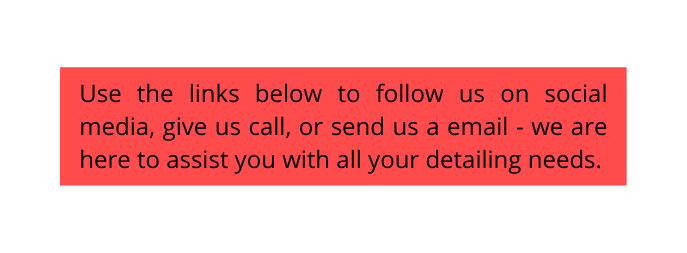 Use the links below to follow us on social media give us call or send us a email we are here to assist you with all your detailing needs